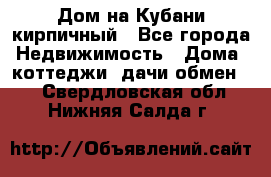 Дом на Кубани кирпичный - Все города Недвижимость » Дома, коттеджи, дачи обмен   . Свердловская обл.,Нижняя Салда г.